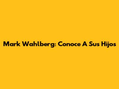 Mark Wahlberg: Conoce A Sus Hijos