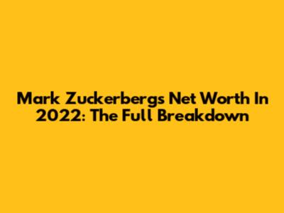 Mark Zuckerberg's Net Worth In 2022: The Full Breakdown