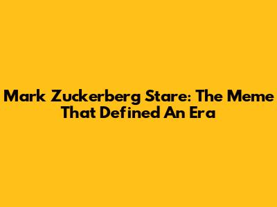Mark Zuckerberg Stare: The Meme That Defined An Era