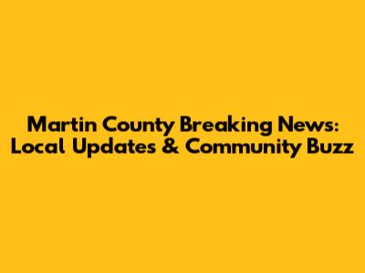 Martin County Breaking News: Local Updates & Community Buzz