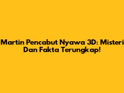 Martin Pencabut Nyawa 3D: Misteri Dan Fakta Terungkap!