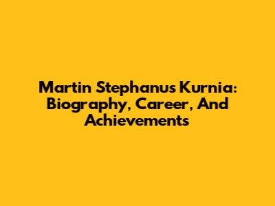Martin Stephanus Kurnia: Biography, Career, And Achievements