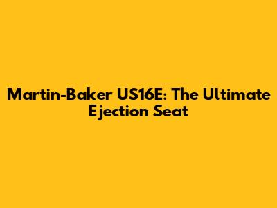 Martin-Baker US16E: The Ultimate Ejection Seat