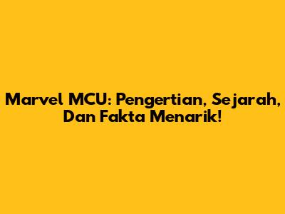 Marvel MCU: Pengertian, Sejarah, Dan Fakta Menarik!