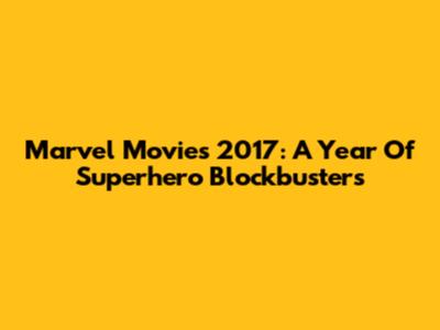 Marvel Movies 2017: A Year Of Superhero Blockbusters
