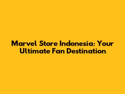 Marvel Store Indonesia: Your Ultimate Fan Destination