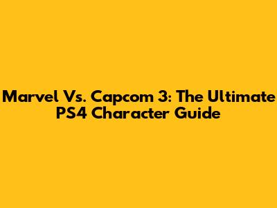 Marvel Vs. Capcom 3: The Ultimate PS4 Character Guide