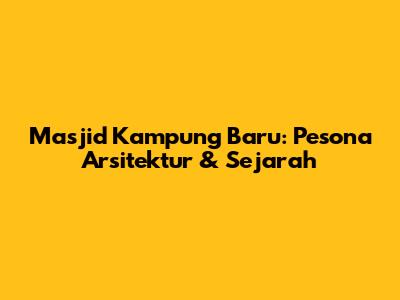 Masjid Kampung Baru: Pesona Arsitektur & Sejarah