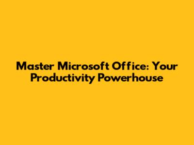 Master Microsoft Office: Your Productivity Powerhouse