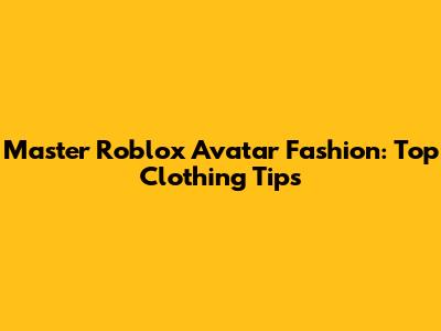 Master Roblox Avatar Fashion: Top Clothing Tips