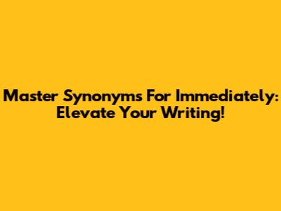 Master Synonyms For 'Immediately': Elevate Your Writing!