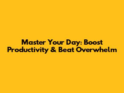Master Your Day: Boost Productivity & Beat Overwhelm