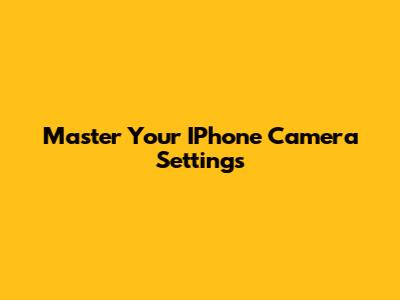 Master Your IPhone Camera Settings