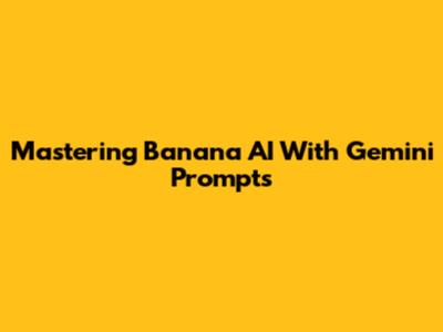 Mastering Banana AI With Gemini Prompts