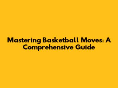 Mastering Basketball Moves: A Comprehensive Guide