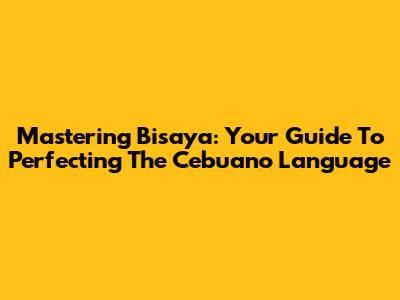 Mastering Bisaya: Your Guide To Perfecting The Cebuano Language