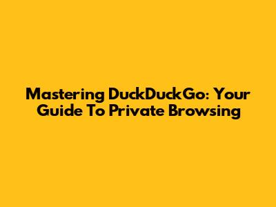 Mastering DuckDuckGo: Your Guide To Private Browsing