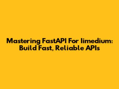 Mastering FastAPI For Iimedium: Build Fast, Reliable APIs