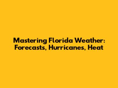 Mastering Florida Weather: Forecasts, Hurricanes, Heat