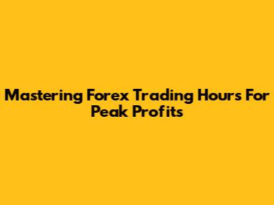 Mastering Forex Trading Hours For Peak Profits
