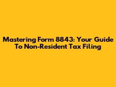 Mastering Form 8843: Your Guide To Non-Resident Tax Filing