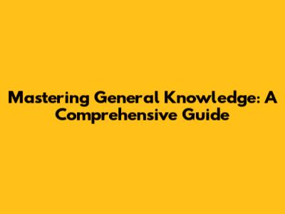Mastering General Knowledge: A Comprehensive Guide