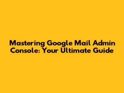 Mastering Google Mail Admin Console: Your Ultimate Guide