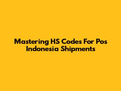 Mastering HS Codes For Pos Indonesia Shipments