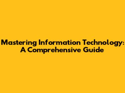 Mastering Information Technology: A Comprehensive Guide