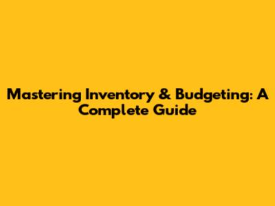 Mastering Inventory & Budgeting: A Complete Guide