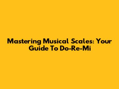 Mastering Musical Scales: Your Guide To Do-Re-Mi