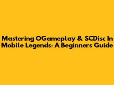 Mastering OGameplay & SCDisc In Mobile Legends: A Beginner's Guide
