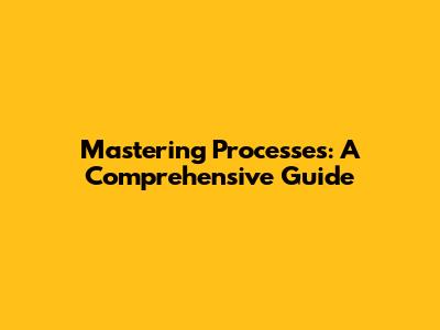 Mastering Processes: A Comprehensive Guide