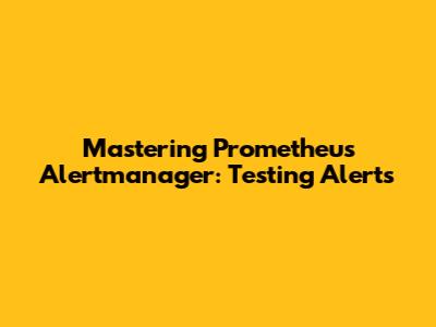 Mastering Prometheus Alertmanager: Testing Alerts