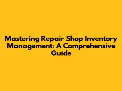 Mastering Repair Shop Inventory Management: A Comprehensive Guide