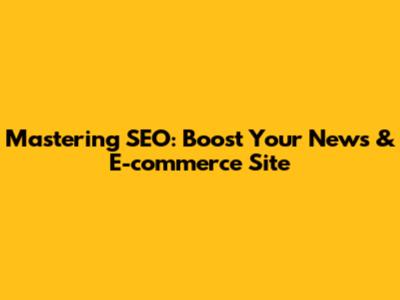 Mastering SEO: Boost Your News & E-commerce Site