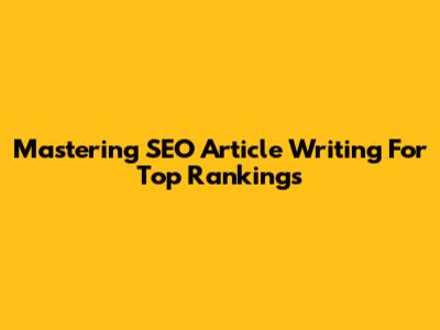 Mastering SEO Article Writing For Top Rankings