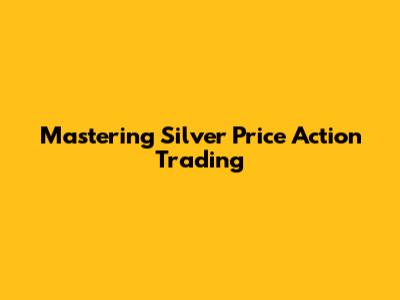 Mastering Silver Price Action Trading