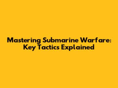 Mastering Submarine Warfare: Key Tactics Explained