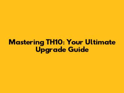 Mastering TH10: Your Ultimate Upgrade Guide