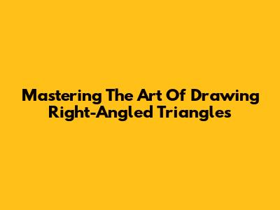 Mastering The Art Of Drawing Right-Angled Triangles