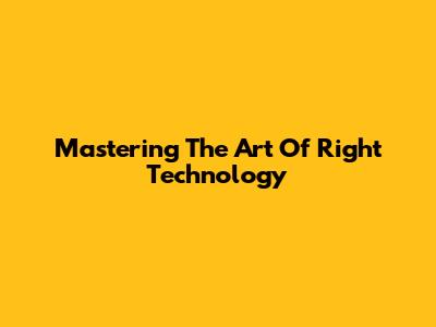 Mastering The Art Of Right Technology