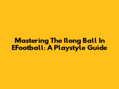 Mastering The Ilong Ball In EFootball: A Playstyle Guide