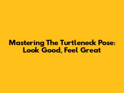 Mastering The Turtleneck Pose: Look Good, Feel Great