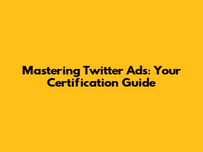 Mastering Twitter Ads: Your Certification Guide