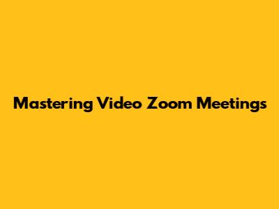Mastering Video Zoom Meetings