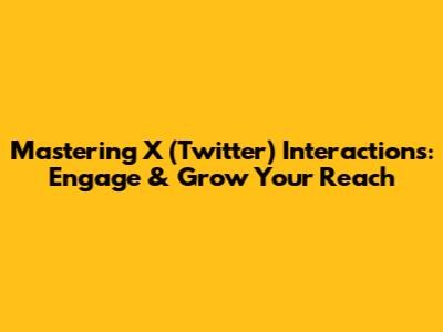 Mastering X (Twitter) Interactions: Engage & Grow Your Reach