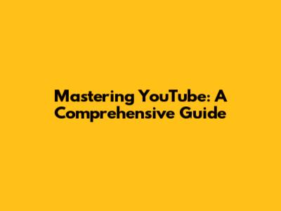 Mastering YouTube: A Comprehensive Guide