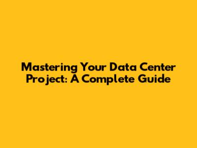 Mastering Your Data Center Project: A Complete Guide