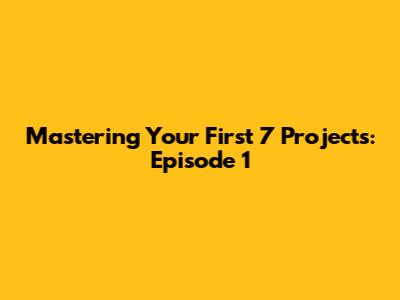 Mastering Your First 7 Projects: Episode 1